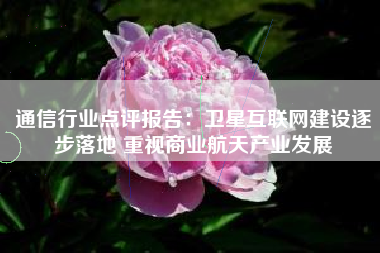 通信行业点评报告：卫星互联网建设逐步落地 重视商业航天产业发展