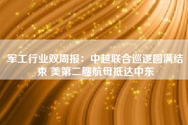 军工行业双周报：中越联合巡逻圆满结束 美第二艘航母抵达中东