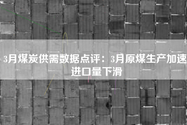 3月煤炭供需数据点评：3月原煤生产加速 进口量下滑