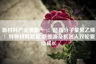 新材料产业观察(一)：超高分子量聚乙烯：特种材料新星 新能源及机器人双轮驱动成长