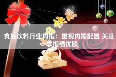 食品饮料行业周报：重视内需配置 关注一季报绩优股