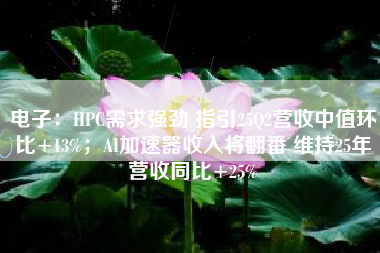电子：HPC需求强劲 指引25Q2营收中值环比+13%；AI加速器收入将翻番 维持25年营收同比+25%