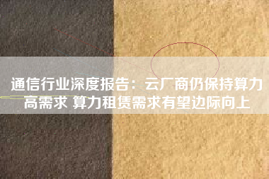 通信行业深度报告：云厂商仍保持算力高需求 算力租赁需求有望边际向上