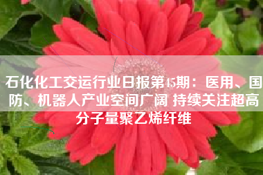 石化化工交运行业日报第45期：医用、国防、机器人产业空间广阔 持续关注超高分子量聚乙烯纤维