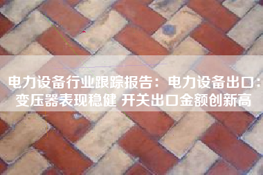 电力设备行业跟踪报告：电力设备出口：变压器表现稳健 开关出口金额创新高