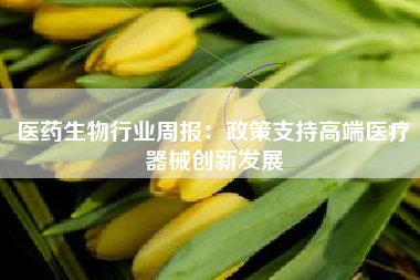 医药生物行业周报：政策支持高端医疗器械创新发展