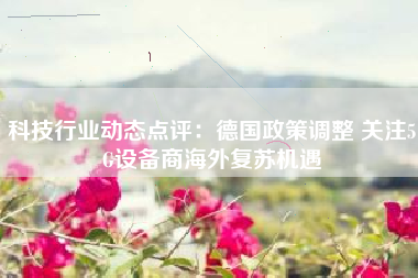 科技行业动态点评：德国政策调整 关注5G设备商海外复苏机遇