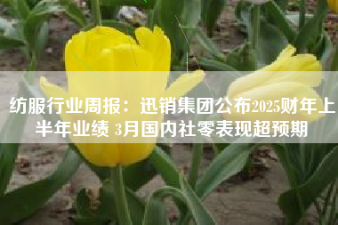 纺服行业周报：迅销集团公布2025财年上半年业绩 3月国内社零表现超预期