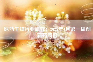 医药生物行业研究：2025年4月第一周创新药周报