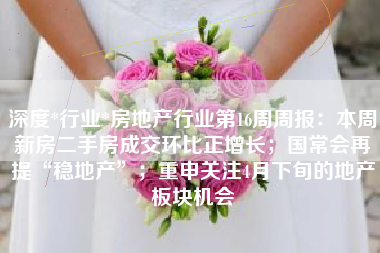 深度*行业*房地产行业第16周周报：本周新房二手房成交环比正增长；国常会再提“稳地产”；重申关注4月下旬的地产板块机会