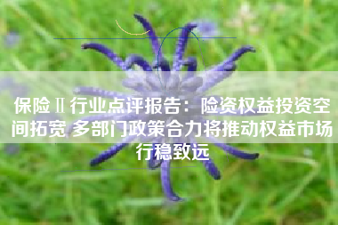 保险Ⅱ行业点评报告：险资权益投资空间拓宽 多部门政策合力将推动权益市场行稳致远