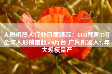 人形机器人行业日度跟踪：GGII预测35年全球人形销量超500万台 广汽机器人27年大规模量产