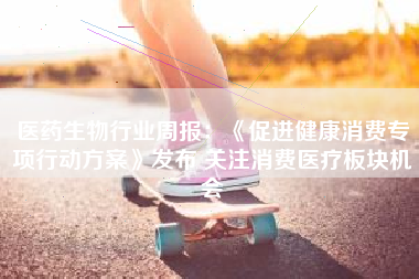 医药生物行业周报：《促进健康消费专项行动方案》发布 关注消费医疗板块机会