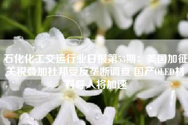 石化化工交运行业日报第53期：美国加征关税叠加杜邦受反垄断调查 国产OLED材料导入将加速