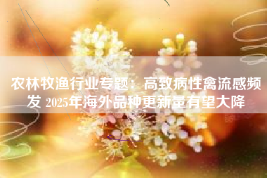农林牧渔行业专题：高致病性禽流感频发 2025年海外品种更新量有望大降