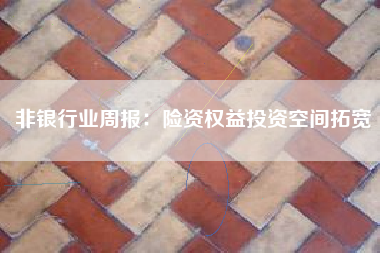 非银行业周报：险资权益投资空间拓宽