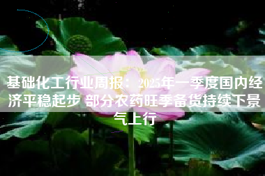基础化工行业周报：2025年一季度国内经济平稳起步 部分农药旺季备货持续下景气上行