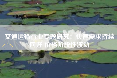 交通运输行业专题研究：快递需求持续向好 价格阶段性波动