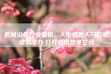 机械设备行业周报：人形机器人马拉松成功举办 打开应用想象空间