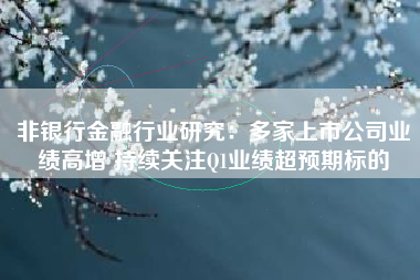 非银行金融行业研究：多家上市公司业绩高增 持续关注Q1业绩超预期标的