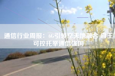 通信行业周报：6G引领空天地融合 自主可控托举通信强国