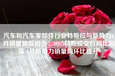 汽车和汽车零部件行业特斯拉与新势力3月销量跟踪报告：1Q25特斯拉交付同比回落 3月新势力销量同环比提升