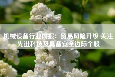 机械设备行业周报：贸易风险升级 关注先进科技及具备安全边际个股