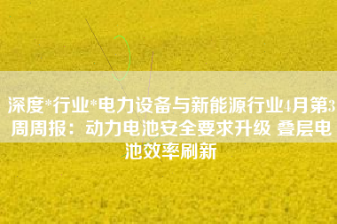 深度*行业*电力设备与新能源行业4月第3周周报：动力电池安全要求升级 叠层电池效率刷新