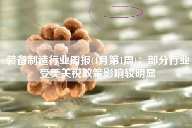装备制造行业周报(4月第1周)：部分行业受美关税政策影响较明显