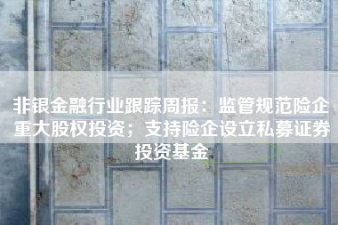 非银金融行业跟踪周报：监管规范险企重大股权投资；支持险企设立私募证券投资基金