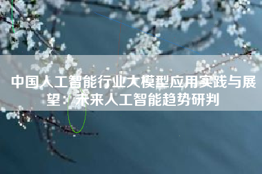 中国人工智能行业大模型应用实践与展望：未来人工智能趋势研判