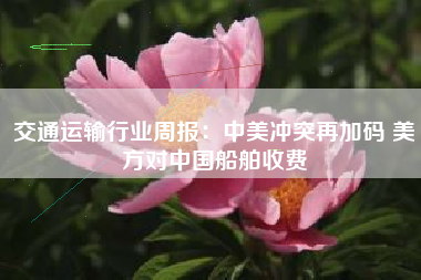 交通运输行业周报：中美冲突再加码 美方对中国船舶收费