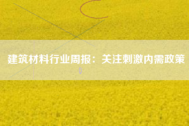 建筑材料行业周报：关注刺激内需政策