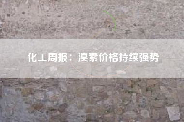 化工周报：溴素价格持续强势