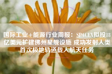 国际工业+能源行业周报：SPACEX拟投18亿美元扩建佛州星舰设施 成功发射人类首次极地轨道载人航天任务