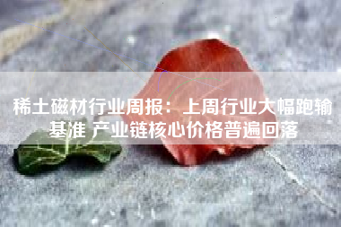 稀土磁材行业周报：上周行业大幅跑输基准 产业链核心价格普遍回落