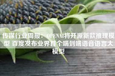 传媒行业周报：OPENAI将开源新款推理模型 百度发布业界首个端到端语音语言大模型