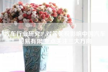 汽车行业研究：对等关税影响中国汽车贸易有限 重点关注三大方向