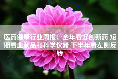 医药健康行业周报：全年看好创新药 短期看血制品和科学仪器 下半年看左侧反转
