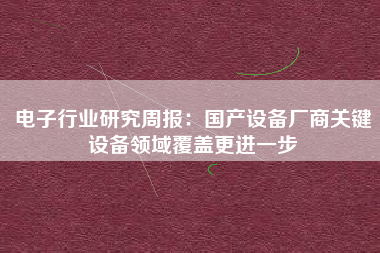 电子行业研究周报：国产设备厂商关键设备领域覆盖更进一步