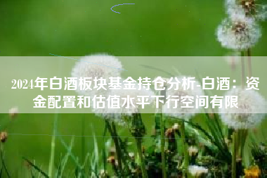 2024年白酒板块基金持仓分析-白酒：资金配置和估值水平下行空间有限