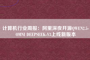 计算机行业周报：阿里深夜开源QWEN2.5-OMNI DEEPSEEK-V3上线新版本