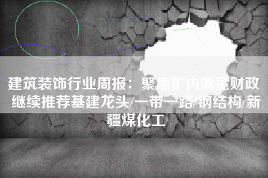 建筑装饰行业周报：聚焦扩内需宽财政 继续推荐基建龙头/一带一路/钢结构/新疆煤化工