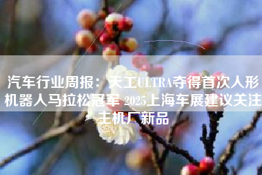 汽车行业周报：天工ULTRA夺得首次人形机器人马拉松冠军 2025上海车展建议关注主机厂新品