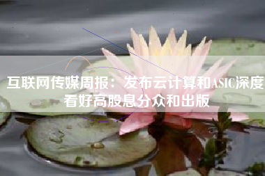 互联网传媒周报：发布云计算和ASIC深度 看好高股息分众和出版