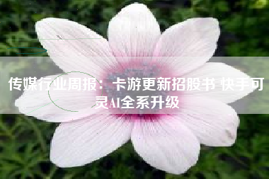 传媒行业周报：卡游更新招股书 快手可灵AI全系升级