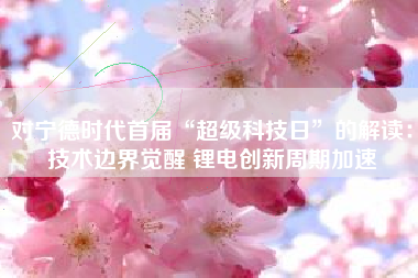 对宁德时代首届“超级科技日”的解读：技术边界觉醒 锂电创新周期加速