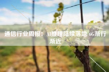 通信行业周报：AI推理陆续落地 6G渐行渐近