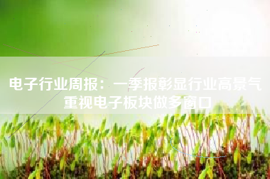 电子行业周报：一季报彰显行业高景气 重视电子板块做多窗口