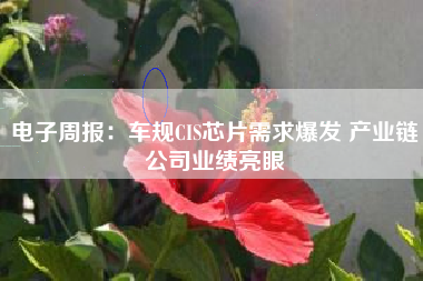 电子周报：车规CIS芯片需求爆发 产业链公司业绩亮眼